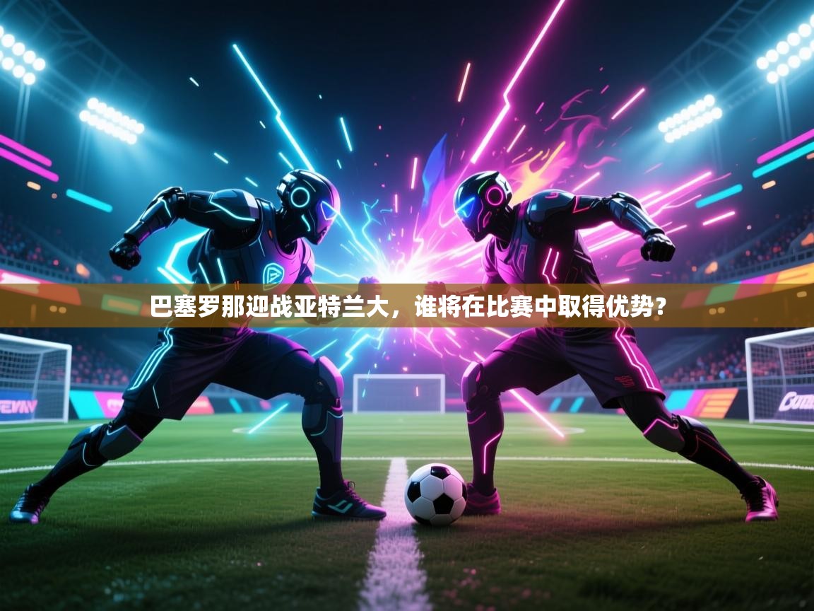 巴塞罗那迎战亚特兰大，谁将在比赛中取得优势？  第1张