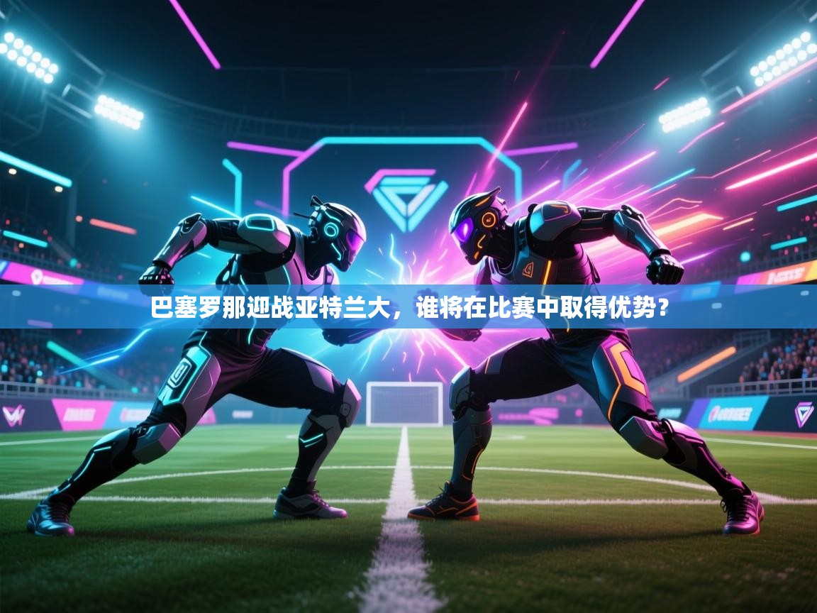 巴塞罗那迎战亚特兰大，谁将在比赛中取得优势？  第2张