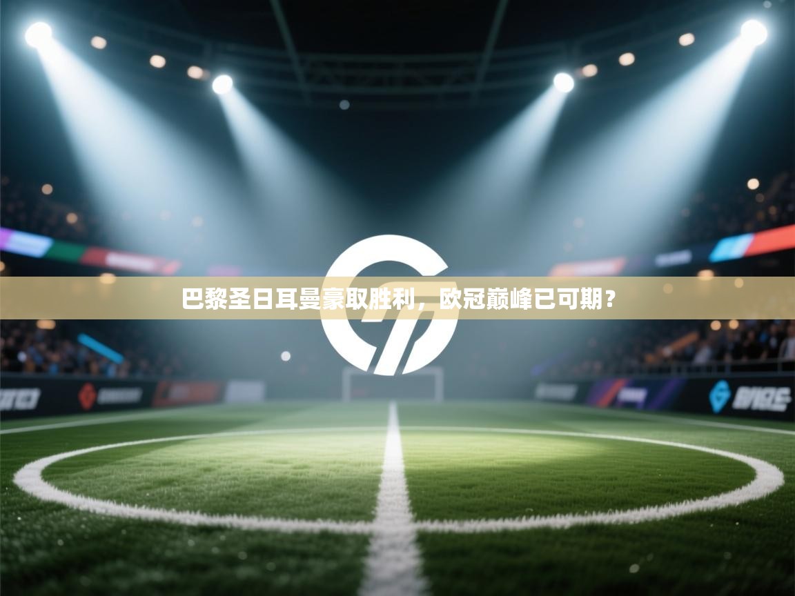 巴黎圣日耳曼豪取胜利，欧冠巅峰已可期？  第2张