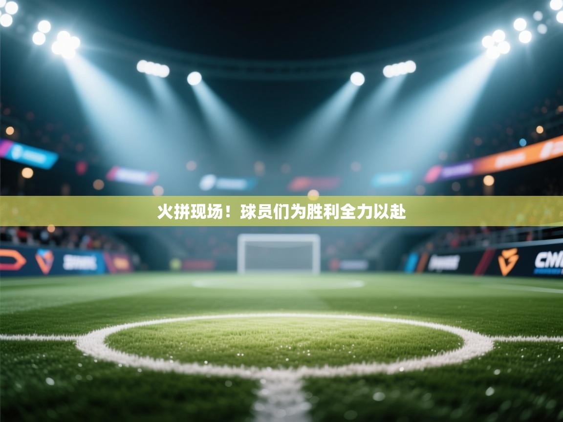 火拼现场！球员们为胜利全力以赴  第1张