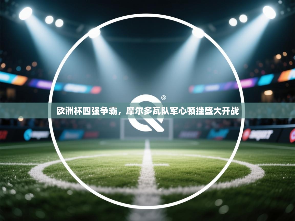 欧洲杯四强争霸，摩尔多瓦队军心顿挫盛大开战