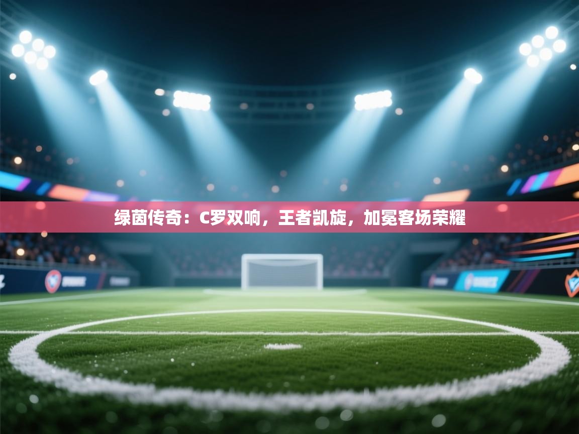 绿茵传奇:C罗双响,王者凯旋,加冕客场荣耀 第1张