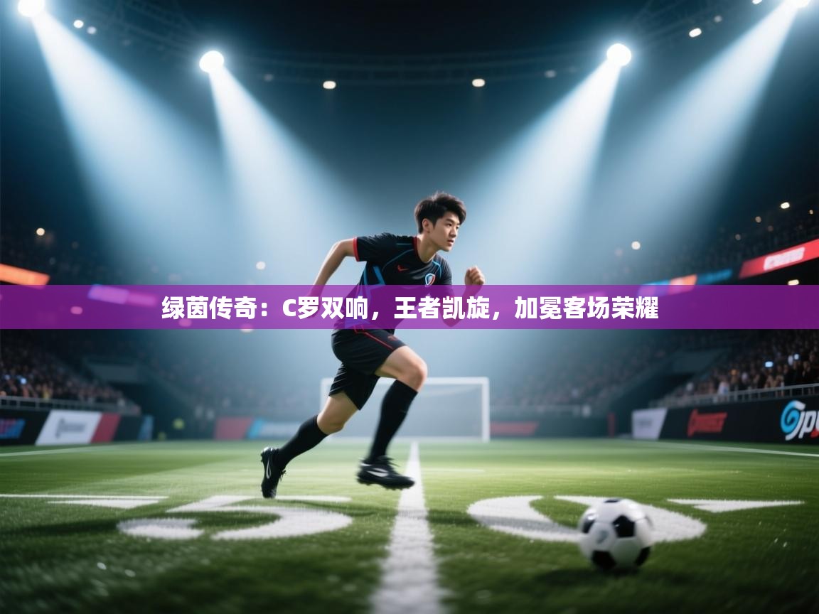 绿茵传奇:C罗双响,王者凯旋,加冕客场荣耀 第2张