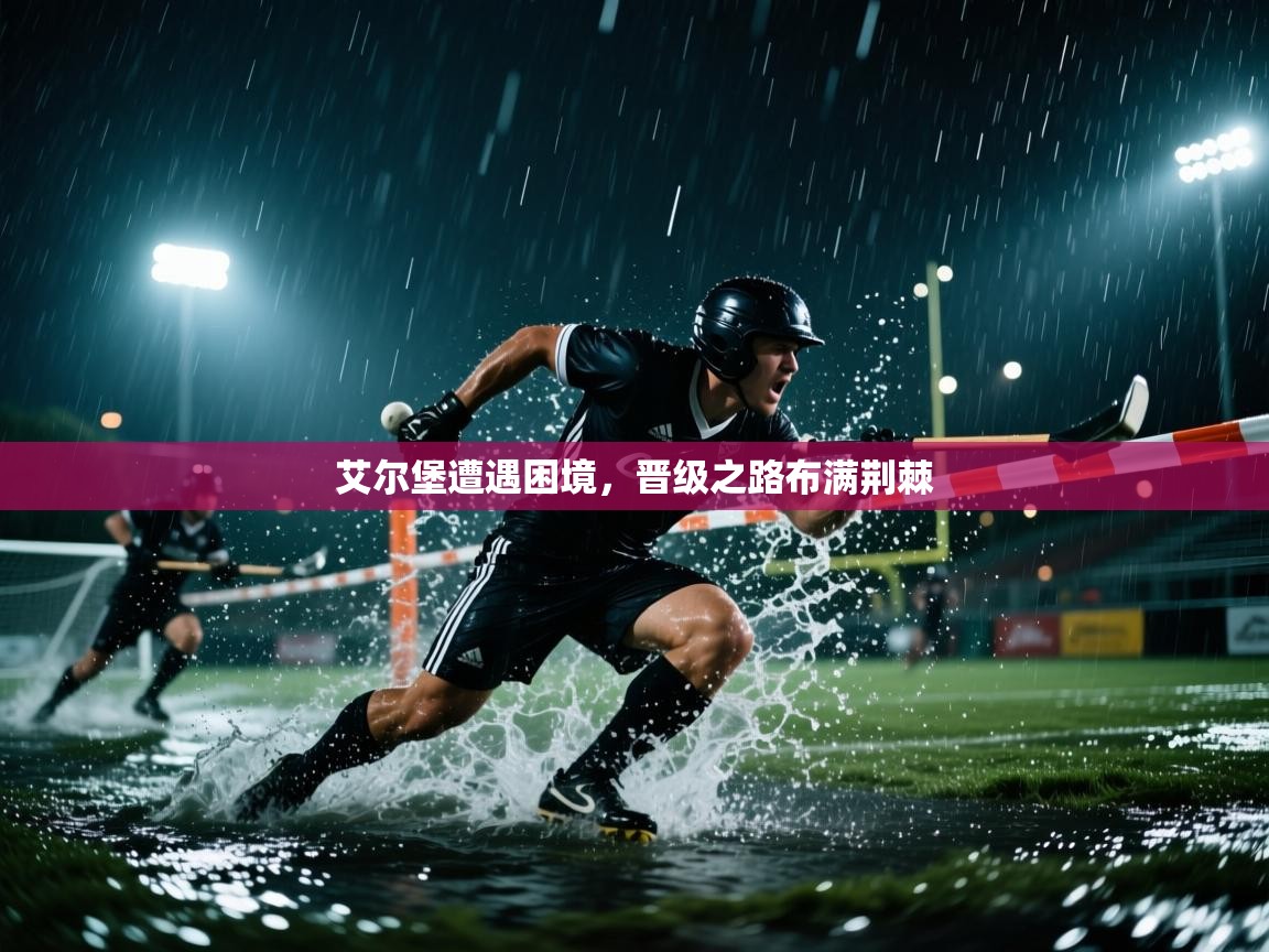艾尔堡遭遇困境,晋级之路布满荆棘 第1张