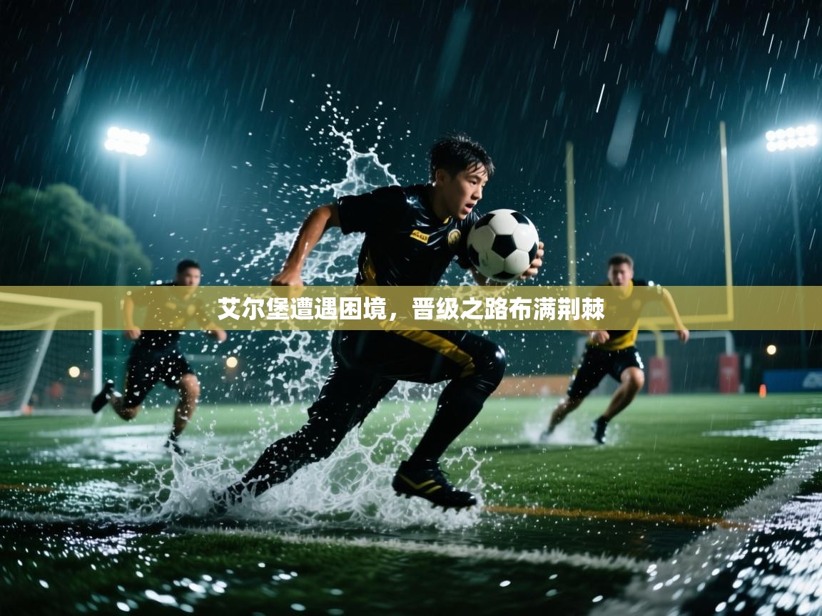 艾尔堡遭遇困境,晋级之路布满荆棘 第2张