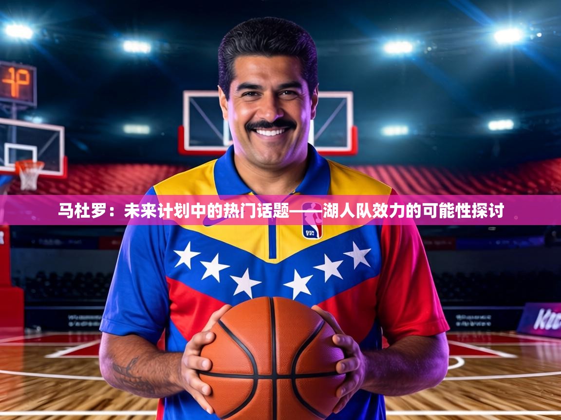 马杜罗：未来计划中的热门话题——湖人队效力的可能性探讨  第1张