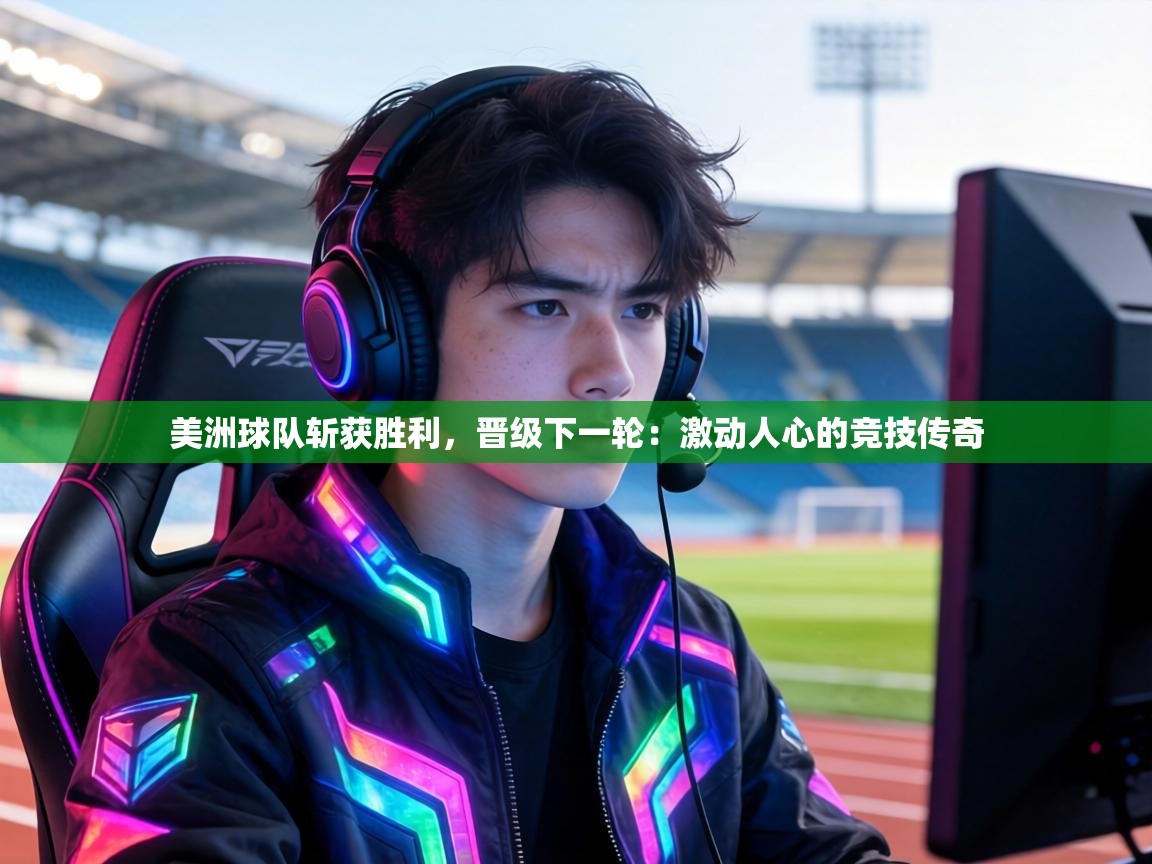 美洲球队斩获胜利,晋级下一轮:激动人心的竞技传奇 第1张