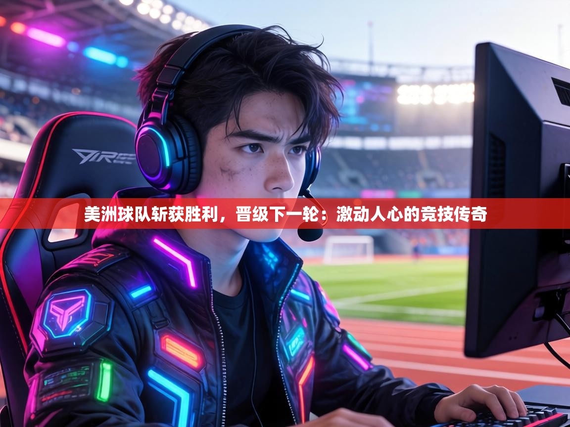 美洲球队斩获胜利,晋级下一轮:激动人心的竞技传奇 第2张