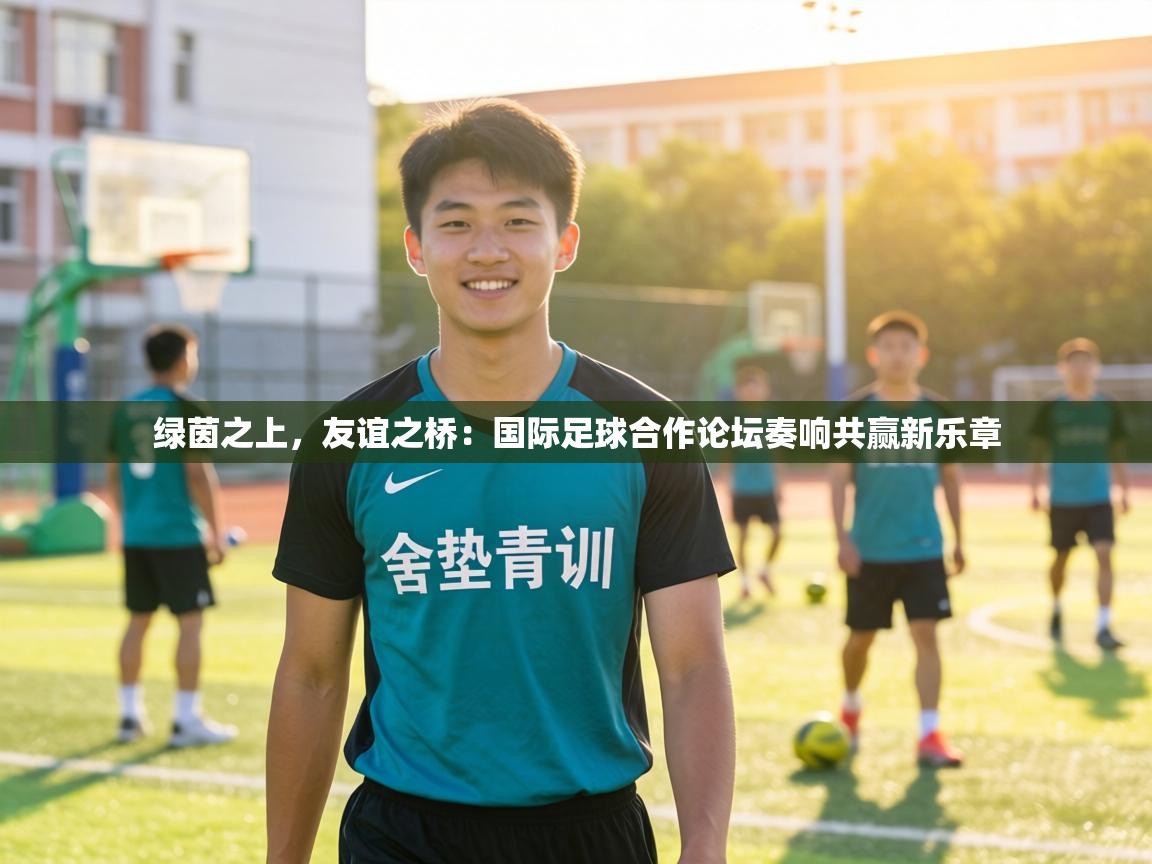 绿茵之上，友谊之桥：国际足球合作论坛奏响共赢新乐章
